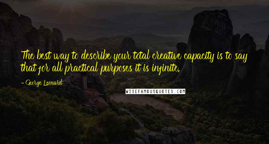 George Leonard Quotes: The best way to describe your total creative capacity is to say that for all practical purposes it is infinite.