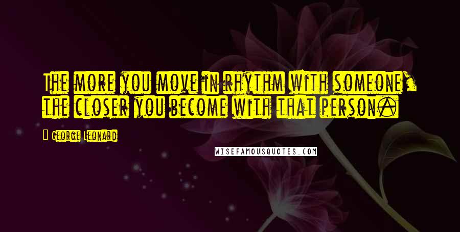 George Leonard Quotes: The more you move in rhythm with someone, the closer you become with that person.