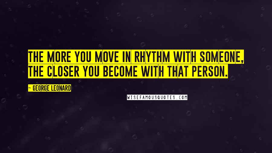 George Leonard Quotes: The more you move in rhythm with someone, the closer you become with that person.