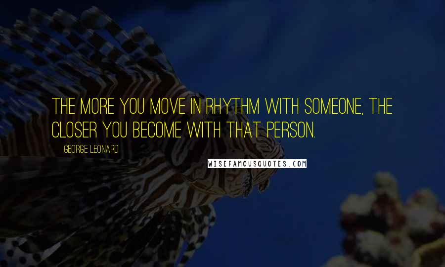 George Leonard Quotes: The more you move in rhythm with someone, the closer you become with that person.