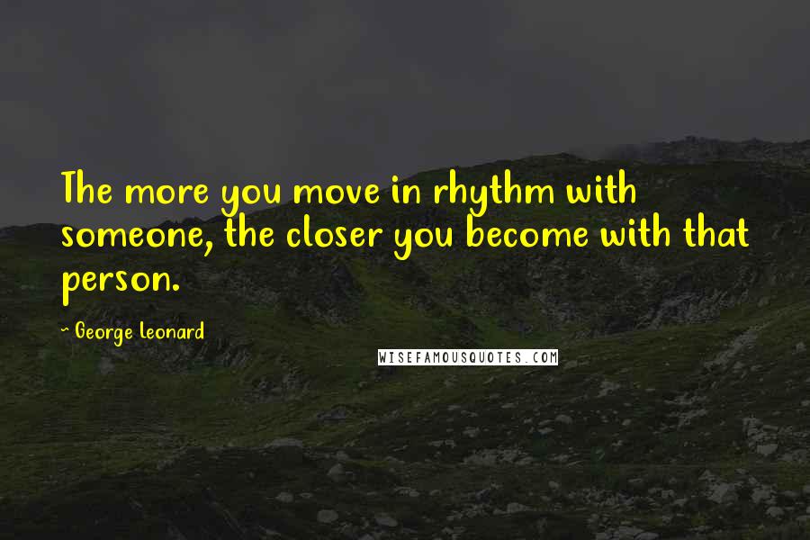 George Leonard Quotes: The more you move in rhythm with someone, the closer you become with that person.