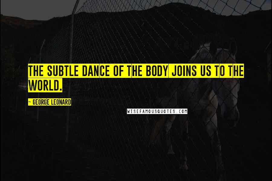 George Leonard Quotes: The subtle dance of the body joins us to the world.