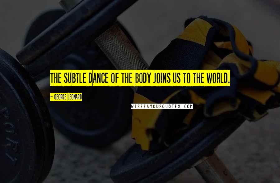 George Leonard Quotes: The subtle dance of the body joins us to the world.