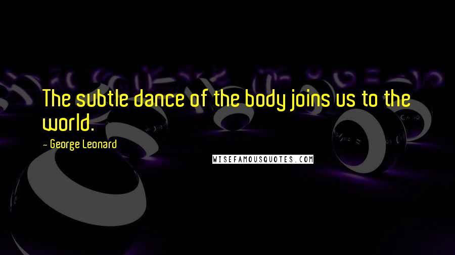 George Leonard Quotes: The subtle dance of the body joins us to the world.