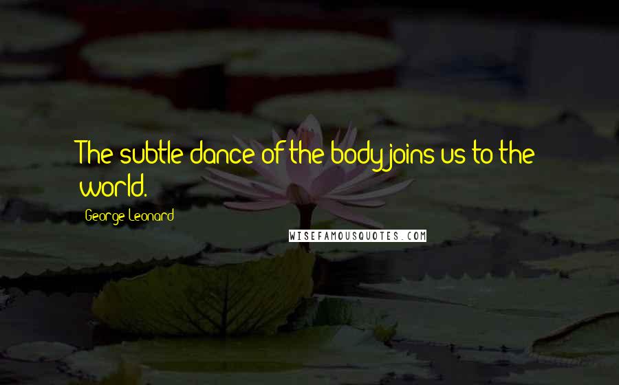 George Leonard Quotes: The subtle dance of the body joins us to the world.