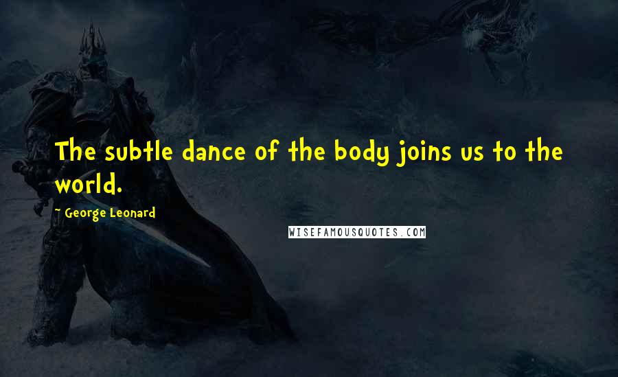 George Leonard Quotes: The subtle dance of the body joins us to the world.