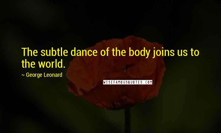 George Leonard Quotes: The subtle dance of the body joins us to the world.