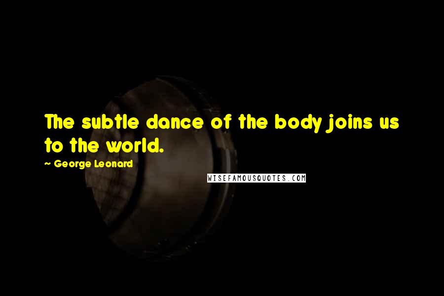 George Leonard Quotes: The subtle dance of the body joins us to the world.