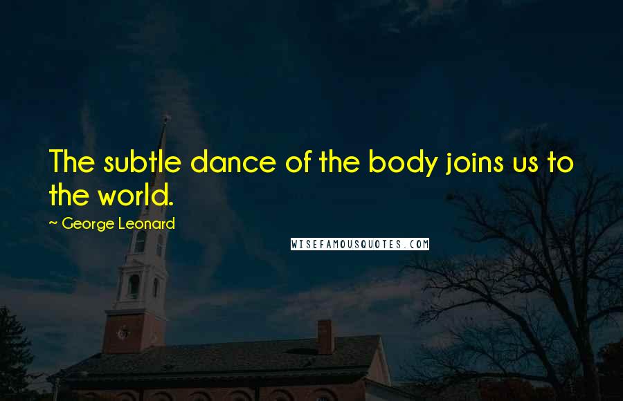 George Leonard Quotes: The subtle dance of the body joins us to the world.