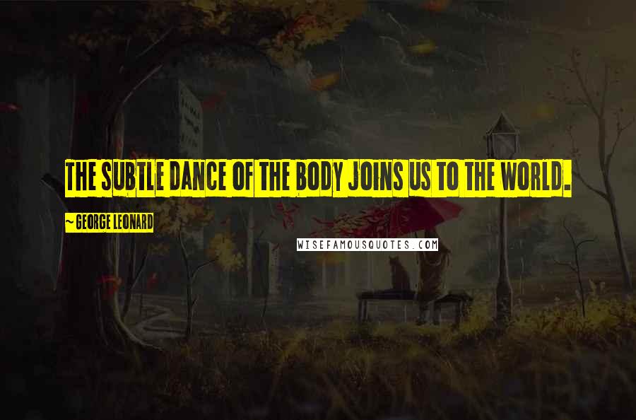 George Leonard Quotes: The subtle dance of the body joins us to the world.