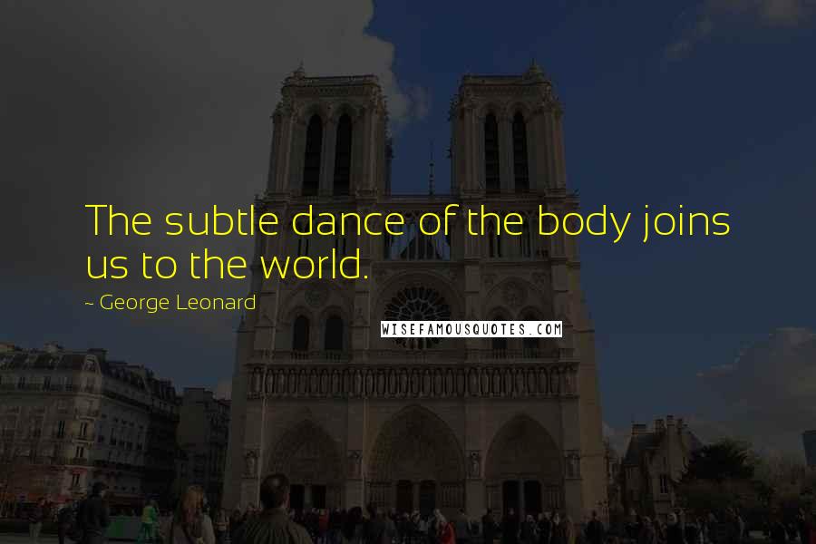 George Leonard Quotes: The subtle dance of the body joins us to the world.