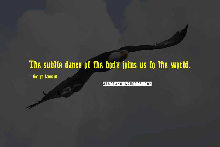 George Leonard Quotes: The subtle dance of the body joins us to the world.