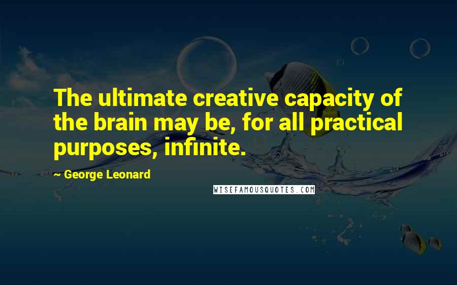 George Leonard Quotes: The ultimate creative capacity of the brain may be, for all practical purposes, infinite.