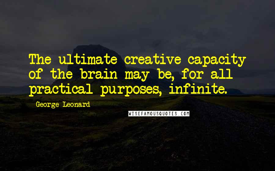 George Leonard Quotes: The ultimate creative capacity of the brain may be, for all practical purposes, infinite.