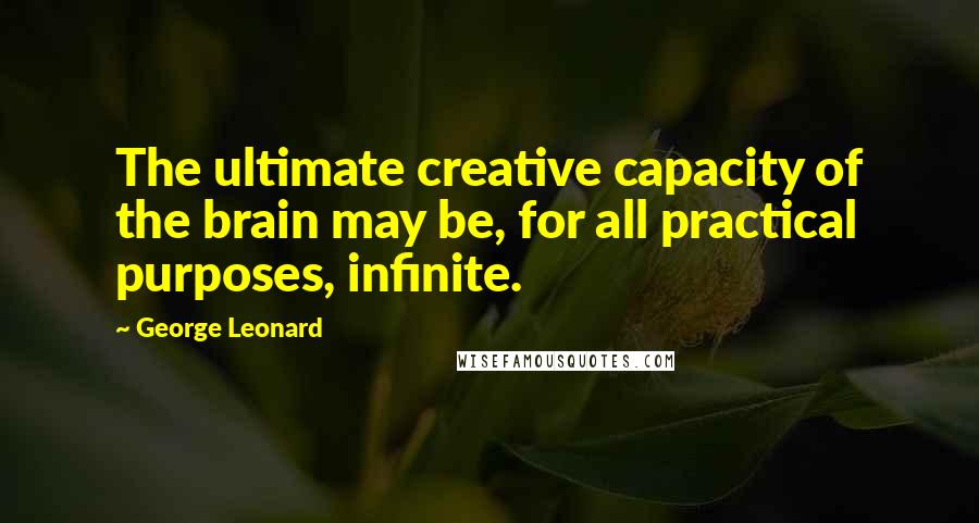 George Leonard Quotes: The ultimate creative capacity of the brain may be, for all practical purposes, infinite.