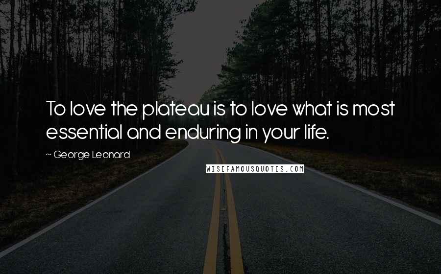 George Leonard Quotes: To love the plateau is to love what is most essential and enduring in your life.