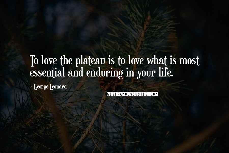 George Leonard Quotes: To love the plateau is to love what is most essential and enduring in your life.