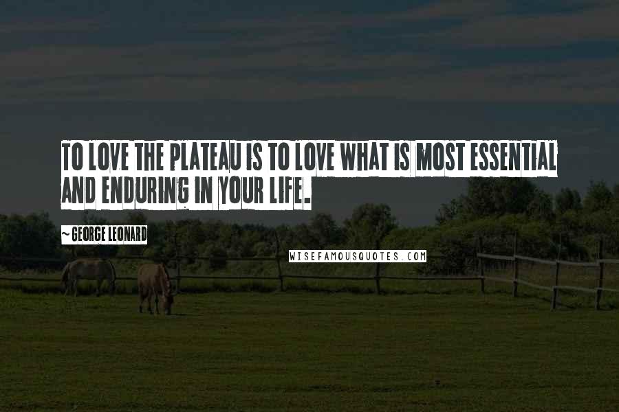 George Leonard Quotes: To love the plateau is to love what is most essential and enduring in your life.