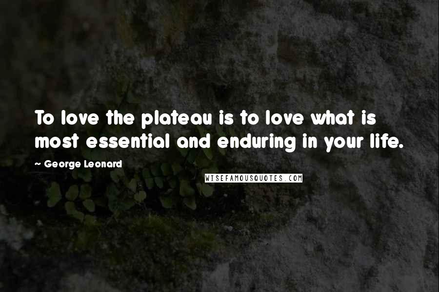 George Leonard Quotes: To love the plateau is to love what is most essential and enduring in your life.