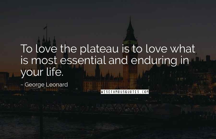 George Leonard Quotes: To love the plateau is to love what is most essential and enduring in your life.