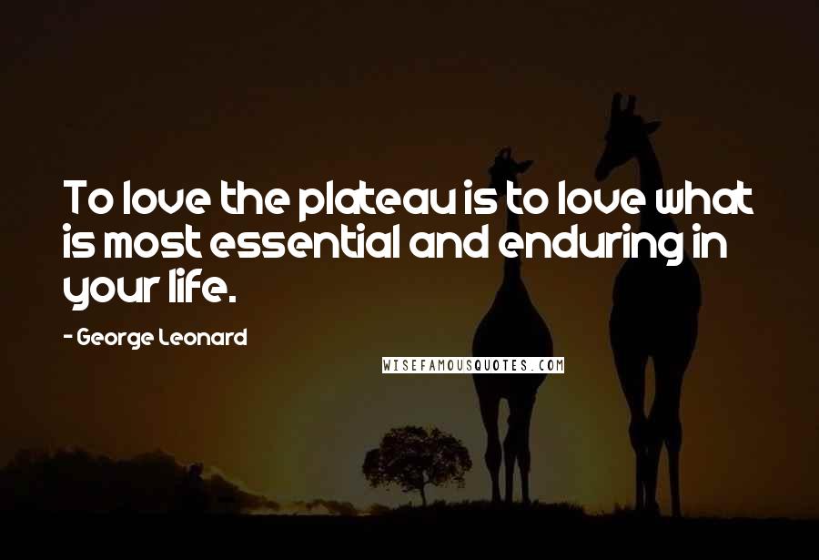 George Leonard Quotes: To love the plateau is to love what is most essential and enduring in your life.