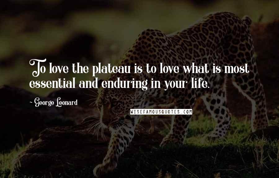 George Leonard Quotes: To love the plateau is to love what is most essential and enduring in your life.