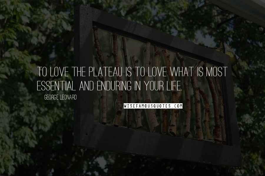 George Leonard Quotes: To love the plateau is to love what is most essential and enduring in your life.