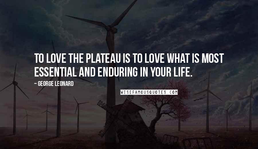 George Leonard Quotes: To love the plateau is to love what is most essential and enduring in your life.