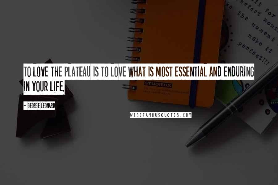 George Leonard Quotes: To love the plateau is to love what is most essential and enduring in your life.