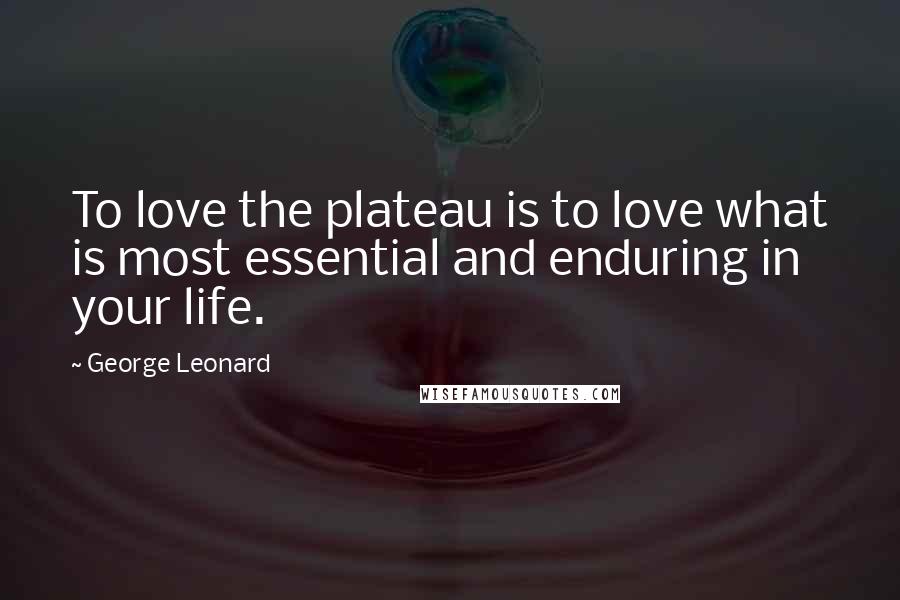 George Leonard Quotes: To love the plateau is to love what is most essential and enduring in your life.