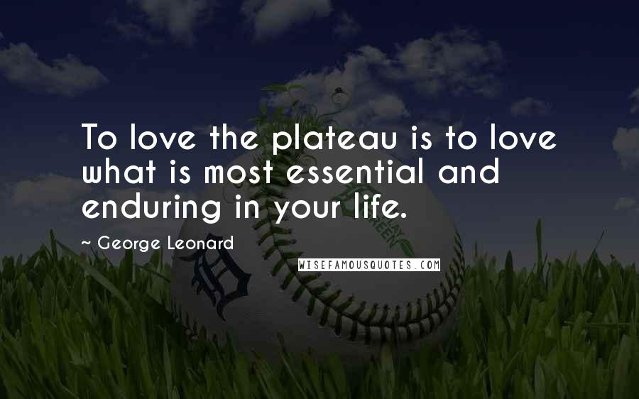 George Leonard Quotes: To love the plateau is to love what is most essential and enduring in your life.