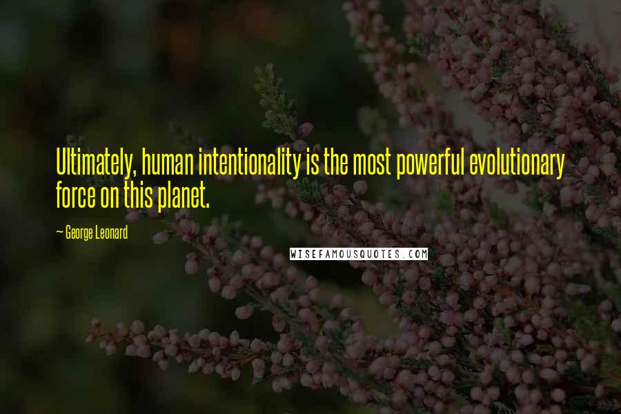 George Leonard Quotes: Ultimately, human intentionality is the most powerful evolutionary force on this planet.