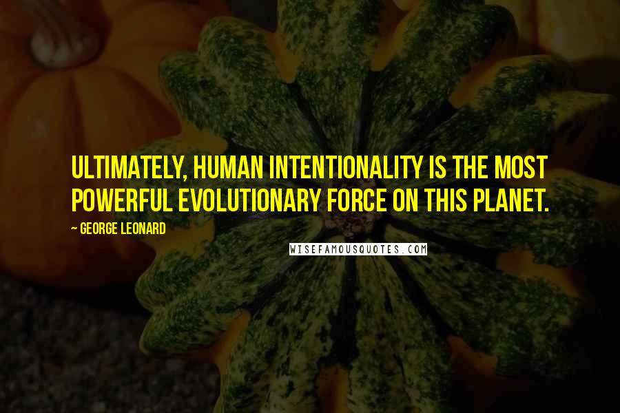 George Leonard Quotes: Ultimately, human intentionality is the most powerful evolutionary force on this planet.