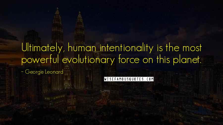 George Leonard Quotes: Ultimately, human intentionality is the most powerful evolutionary force on this planet.