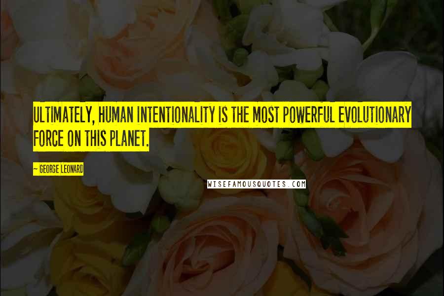 George Leonard Quotes: Ultimately, human intentionality is the most powerful evolutionary force on this planet.