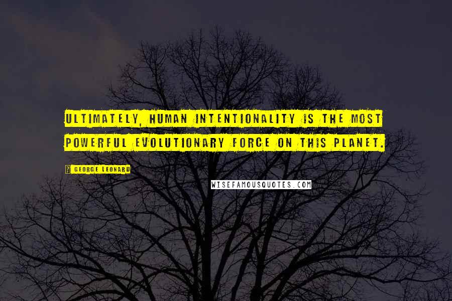 George Leonard Quotes: Ultimately, human intentionality is the most powerful evolutionary force on this planet.