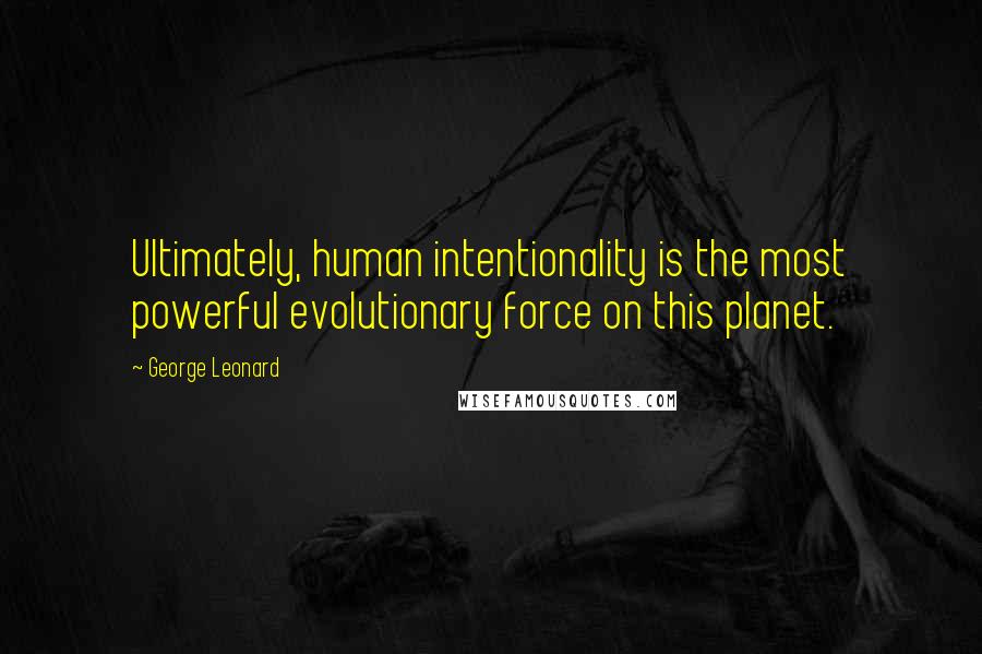 George Leonard Quotes: Ultimately, human intentionality is the most powerful evolutionary force on this planet.