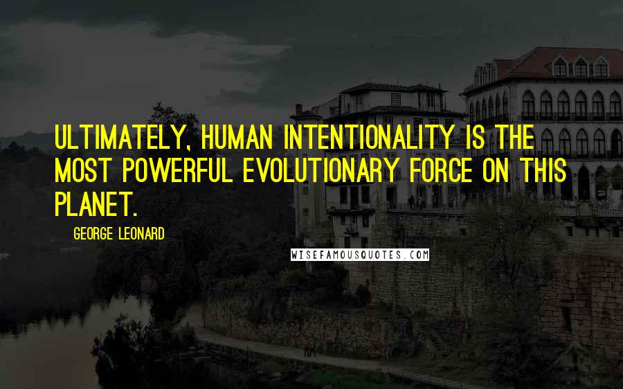 George Leonard Quotes: Ultimately, human intentionality is the most powerful evolutionary force on this planet.