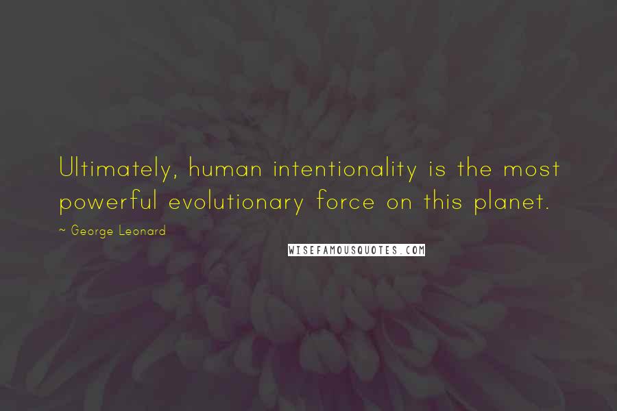 George Leonard Quotes: Ultimately, human intentionality is the most powerful evolutionary force on this planet.