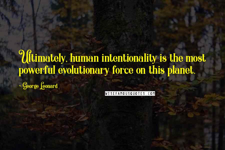 George Leonard Quotes: Ultimately, human intentionality is the most powerful evolutionary force on this planet.