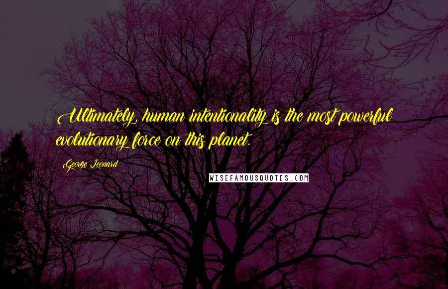 George Leonard Quotes: Ultimately, human intentionality is the most powerful evolutionary force on this planet.