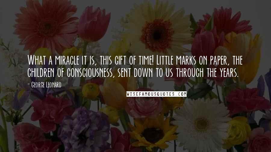 George Leonard Quotes: What a miracle it is, this gift of time! Little marks on paper, the children of consciousness, sent down to us through the years.