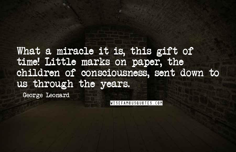 George Leonard Quotes: What a miracle it is, this gift of time! Little marks on paper, the children of consciousness, sent down to us through the years.