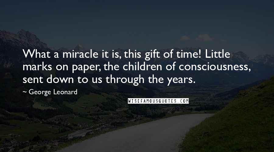 George Leonard Quotes: What a miracle it is, this gift of time! Little marks on paper, the children of consciousness, sent down to us through the years.