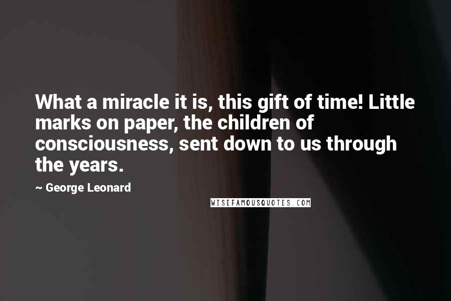 George Leonard Quotes: What a miracle it is, this gift of time! Little marks on paper, the children of consciousness, sent down to us through the years.