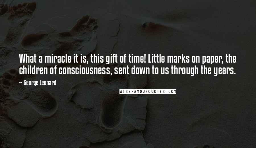 George Leonard Quotes: What a miracle it is, this gift of time! Little marks on paper, the children of consciousness, sent down to us through the years.