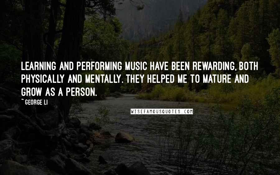 George Li Quotes: Learning and performing music have been rewarding, both physically and mentally. They helped me to mature and grow as a person.
