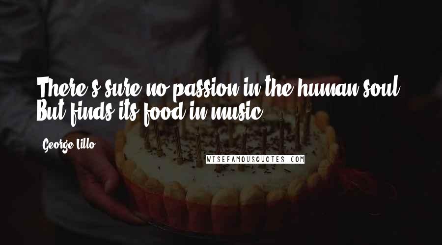 George Lillo Quotes: There's sure no passion in the human soul, But finds its food in music.