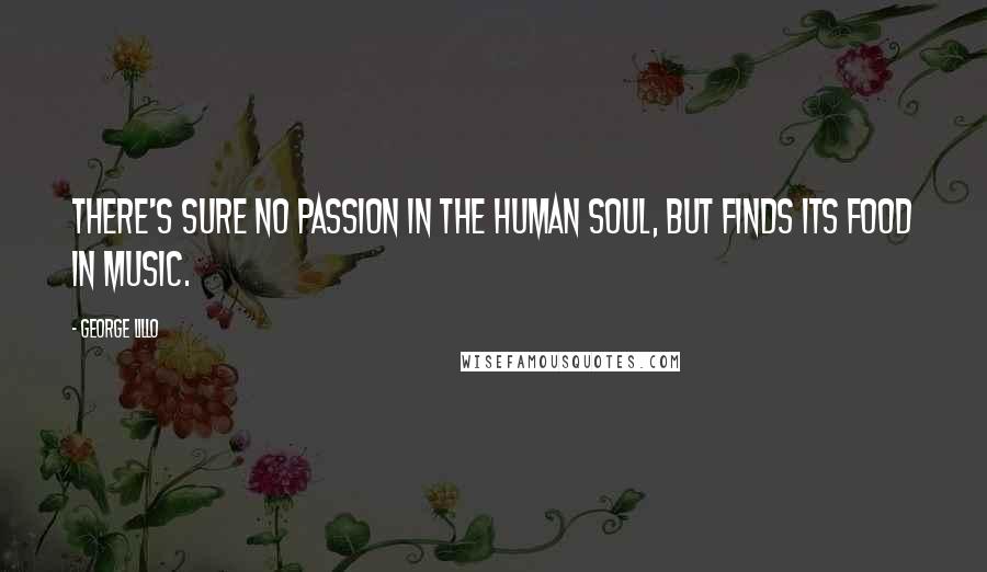George Lillo Quotes: There's sure no passion in the human soul, But finds its food in music.