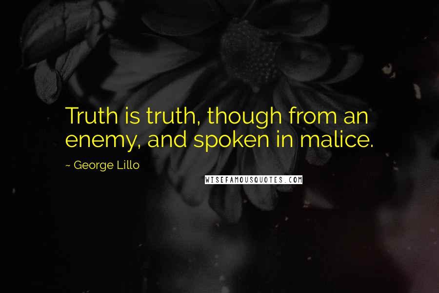 George Lillo Quotes: Truth is truth, though from an enemy, and spoken in malice.